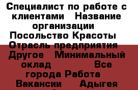 Специалист по работе с клиентами › Название организации ­ Посольство Красоты › Отрасль предприятия ­ Другое › Минимальный оклад ­ 25 000 - Все города Работа » Вакансии   . Адыгея респ.,Адыгейск г.